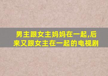 男主跟女主妈妈在一起,后来又跟女主在一起的电视剧