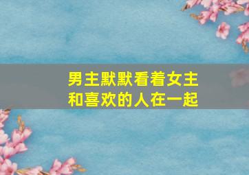 男主默默看着女主和喜欢的人在一起