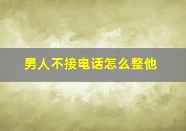 男人不接电话怎么整他