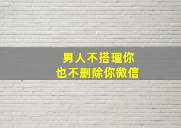 男人不搭理你也不删除你微信