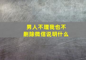 男人不理我也不删除微信说明什么