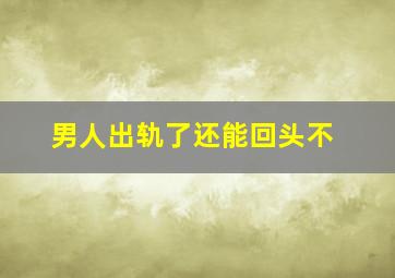 男人出轨了还能回头不