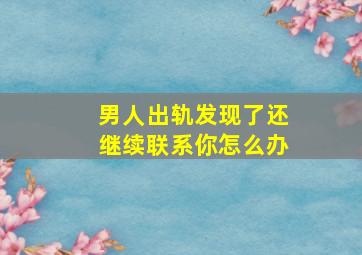 男人出轨发现了还继续联系你怎么办