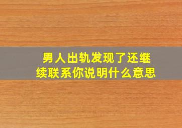 男人出轨发现了还继续联系你说明什么意思