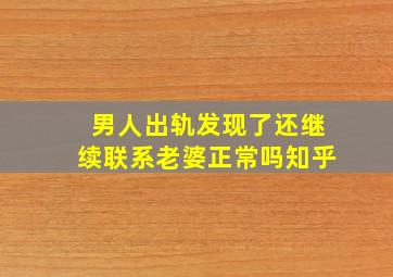 男人出轨发现了还继续联系老婆正常吗知乎