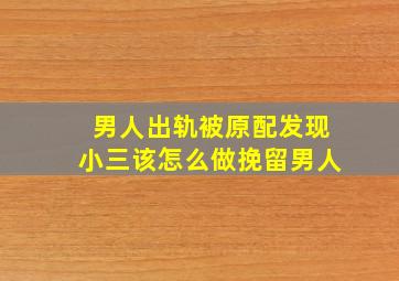 男人出轨被原配发现小三该怎么做挽留男人