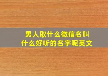 男人取什么微信名叫什么好听的名字呢英文