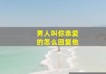 男人叫你亲爱的怎么回复他