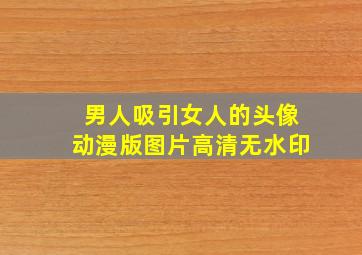 男人吸引女人的头像动漫版图片高清无水印