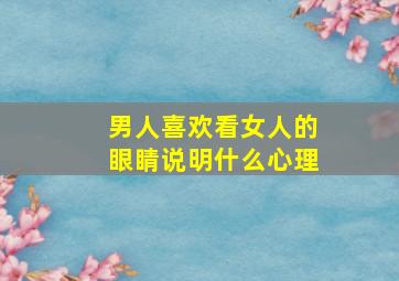 男人喜欢看女人的眼睛说明什么心理