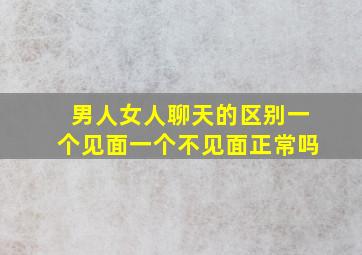 男人女人聊天的区别一个见面一个不见面正常吗