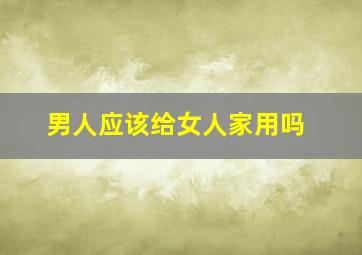 男人应该给女人家用吗