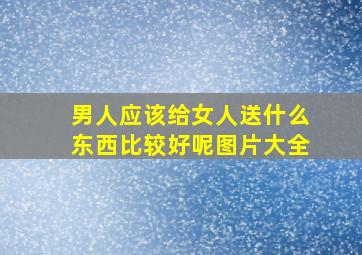 男人应该给女人送什么东西比较好呢图片大全