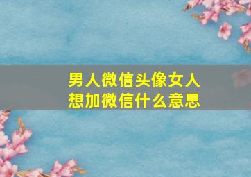 男人微信头像女人想加微信什么意思