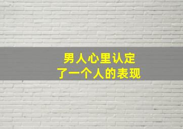 男人心里认定了一个人的表现