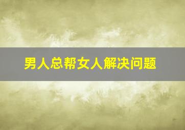 男人总帮女人解决问题