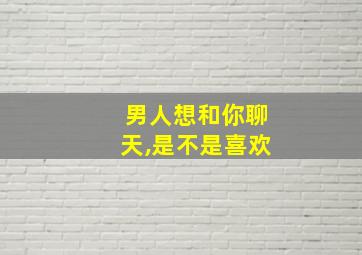 男人想和你聊天,是不是喜欢