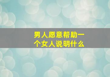 男人愿意帮助一个女人说明什么