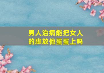 男人治病能把女人的脚放他蛋蛋上吗