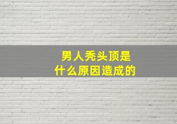 男人秃头顶是什么原因造成的