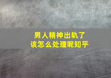 男人精神出轨了该怎么处理呢知乎