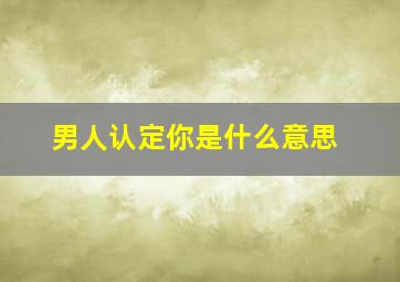 男人认定你是什么意思