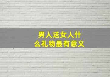 男人送女人什么礼物最有意义