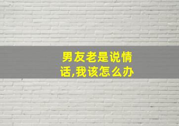 男友老是说情话,我该怎么办