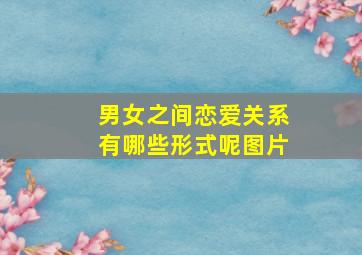 男女之间恋爱关系有哪些形式呢图片