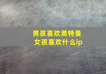 男孩喜欢奥特曼女孩喜欢什么ip