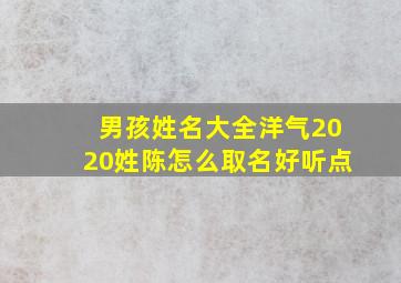 男孩姓名大全洋气2020姓陈怎么取名好听点