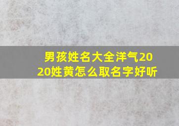 男孩姓名大全洋气2020姓黄怎么取名字好听