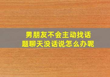 男朋友不会主动找话题聊天没话说怎么办呢