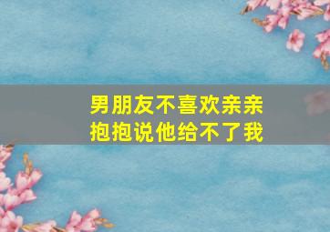 男朋友不喜欢亲亲抱抱说他给不了我