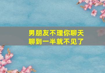 男朋友不理你聊天聊到一半就不见了