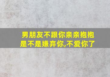 男朋友不跟你亲亲抱抱是不是嫌弃你,不爱你了