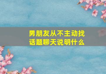 男朋友从不主动找话题聊天说明什么