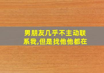 男朋友几乎不主动联系我,但是找他他都在