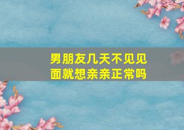 男朋友几天不见见面就想亲亲正常吗