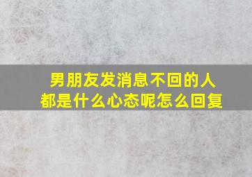 男朋友发消息不回的人都是什么心态呢怎么回复