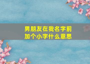 男朋友在我名字前加个小字什么意思