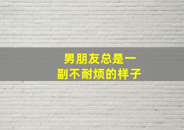 男朋友总是一副不耐烦的样子