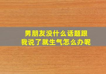 男朋友没什么话题跟我说了就生气怎么办呢