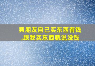 男朋友自己买东西有钱,跟我买东西就说没钱