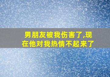 男朋友被我伤害了,现在他对我热情不起来了