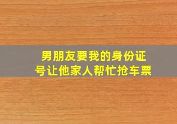 男朋友要我的身份证号让他家人帮忙抢车票