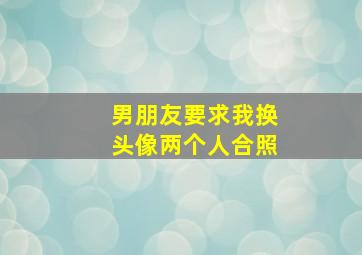 男朋友要求我换头像两个人合照