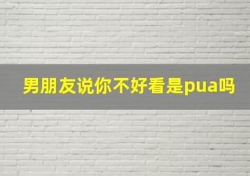 男朋友说你不好看是pua吗