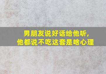 男朋友说好话给他听,他都说不吃这套是啥心理