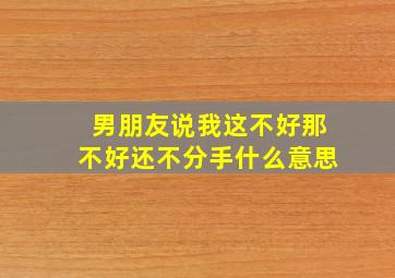 男朋友说我这不好那不好还不分手什么意思